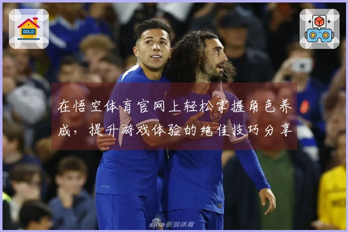 在悟空体育官网上轻松掌握角色养成，提升游戏体验的绝佳技巧分享！