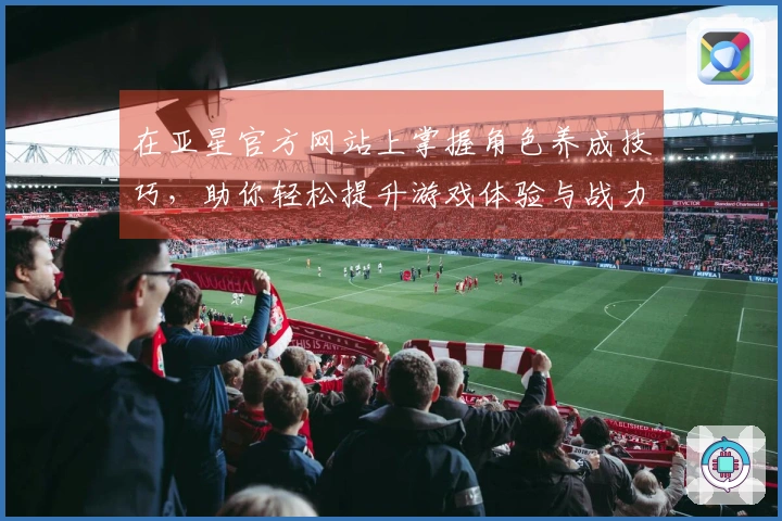 在亚星官方网站上掌握角色养成技巧，助你轻松提升游戏体验与战力！