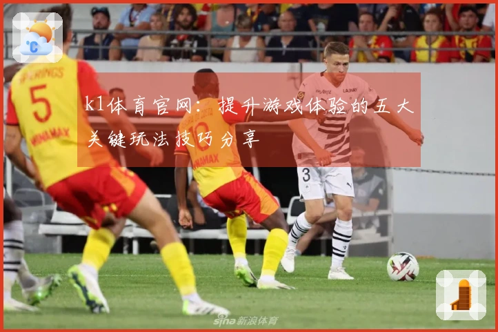 k1体育官网：提升游戏体验的五大关键玩法技巧分享