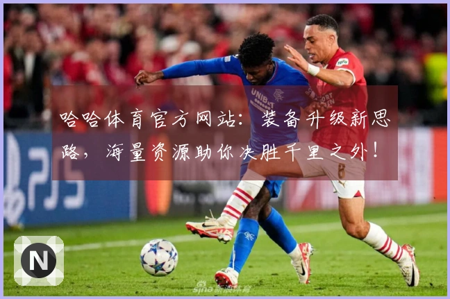 哈哈体育官方网站：装备升级新思路，海量资源助你决胜千里之外！