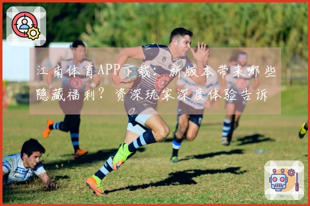 江南体育APP下载：新版本带来哪些隐藏福利？资深玩家深度体验告诉你