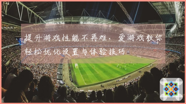 提升游戏性能不再难，爱游戏教你轻松优化设置与体验技巧