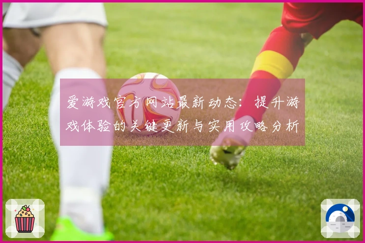 爱游戏官方网站最新动态：提升游戏体验的关键更新与实用攻略分析