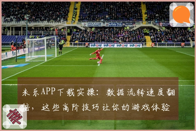 米乐APP下载实操：数据流转速度翻倍，这些高阶技巧让你的游戏体验飙升