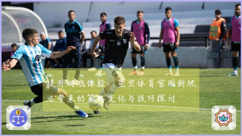 提升游戏体验，星空体育官网新玩法带来的策略变化与技巧探讨