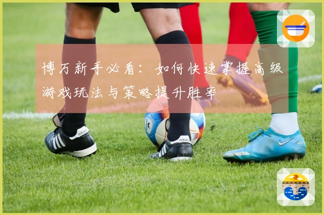 博万新手必看：如何快速掌握高级游戏玩法与策略提升胜率