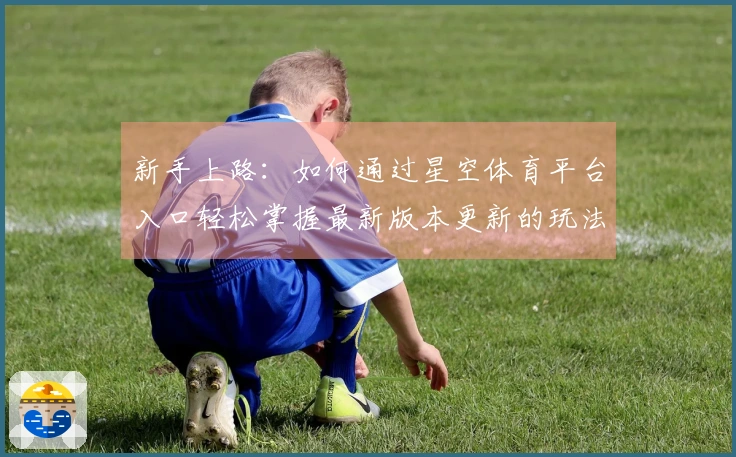 新手上路：如何通过星空体育平台入口轻松掌握最新版本更新的玩法技巧