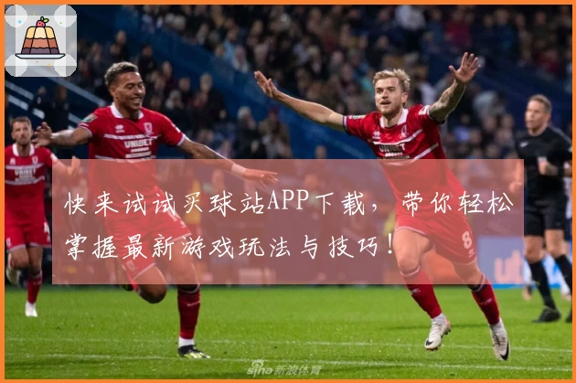 快来试试买球站APP下载，带你轻松掌握最新游戏玩法与技巧！