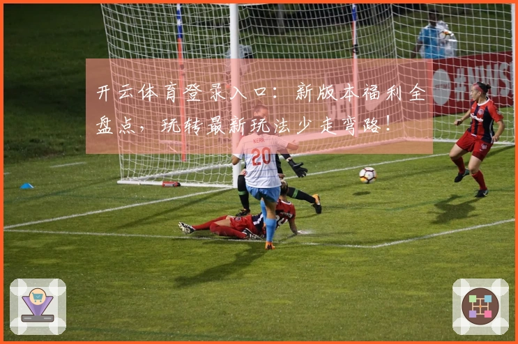 开云体育登录入口：新版本福利全盘点，玩转最新玩法少走弯路！