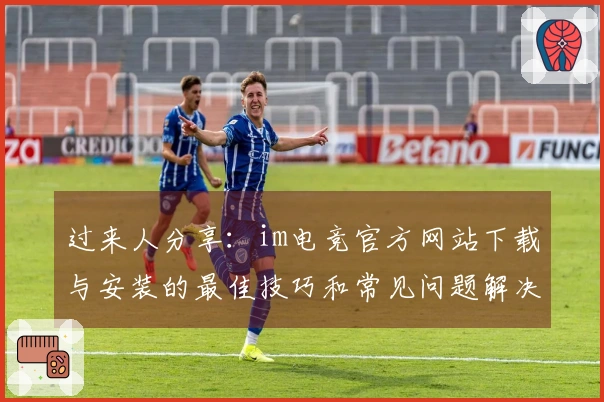 过来人分享：im电竞官方网站下载与安装的最佳技巧和常见问题解决方案