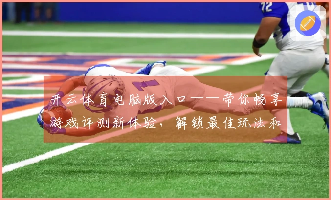 开云体育电脑版入口——带你畅享游戏评测新体验，解锁最佳玩法和策略技巧！