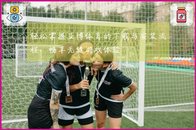 轻松掌握亚博体育的下载与安装流程，畅享无缝游戏体验