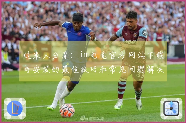 过来人分享：im电竞官方网站下载与安装的最佳技巧和常见问题解决方案