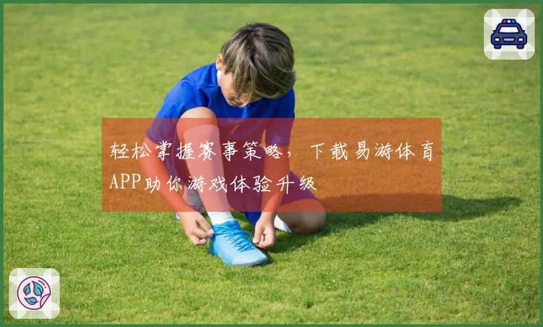 轻松掌握赛事策略，下载易游体育APP助你游戏体验升级