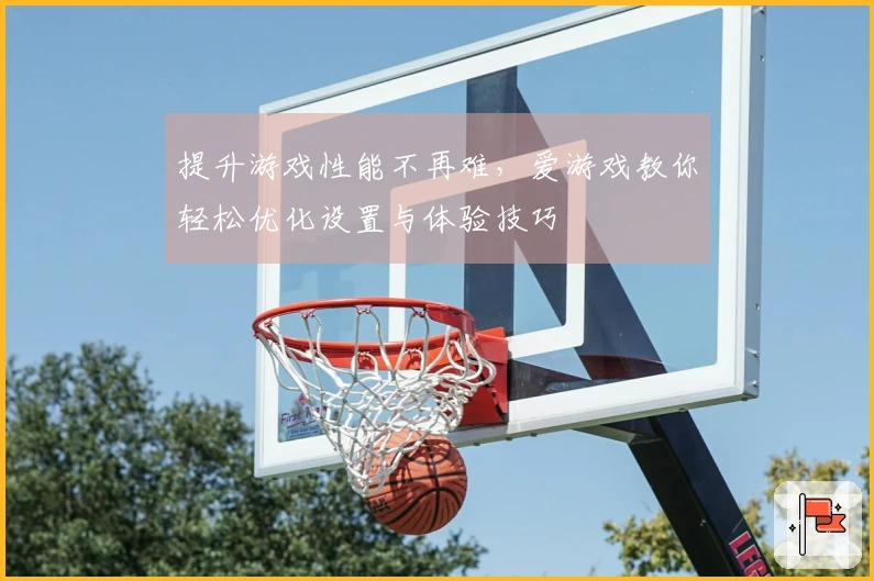 提升游戏性能不再难，爱游戏教你轻松优化设置与体验技巧
