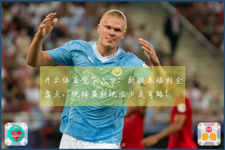 开云体育登录入口：新版本福利全盘点，玩转最新玩法少走弯路！