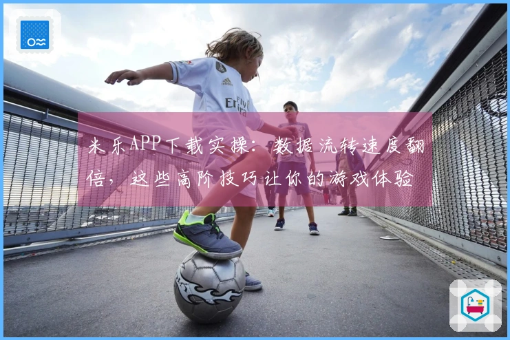 米乐APP下载实操：数据流转速度翻倍，这些高阶技巧让你的游戏体验飙升