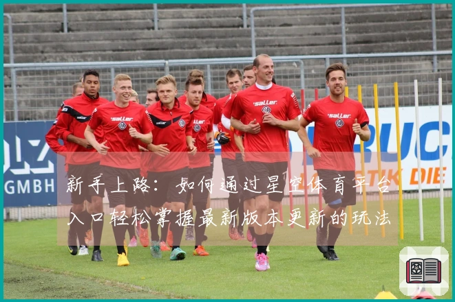 新手上路：如何通过星空体育平台入口轻松掌握最新版本更新的玩法技巧