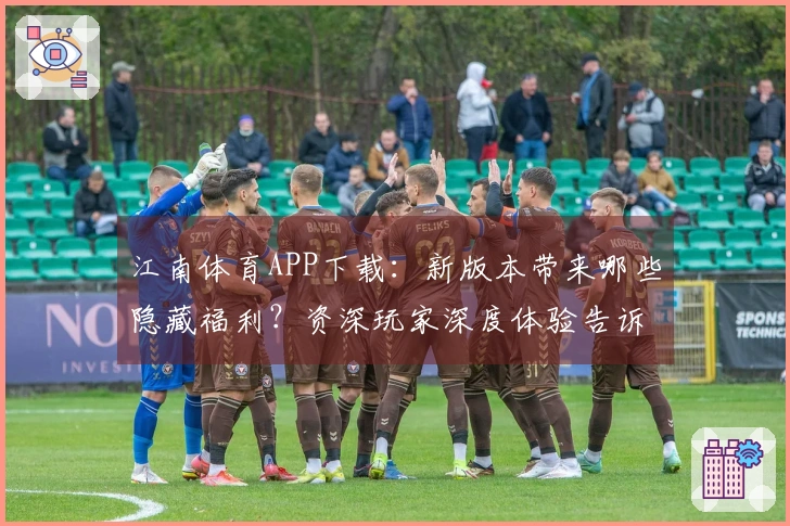 江南体育APP下载：新版本带来哪些隐藏福利？资深玩家深度体验告诉你