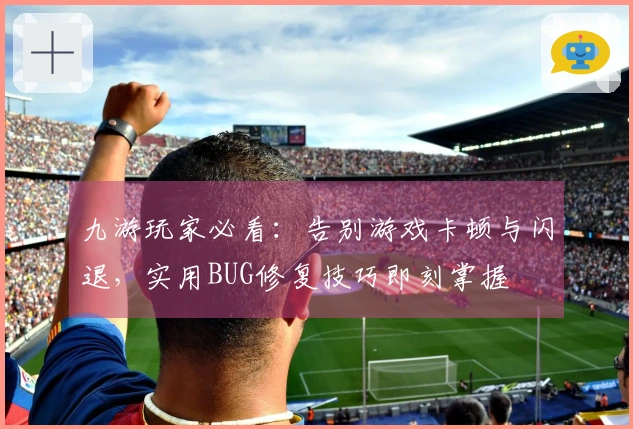 九游玩家必看：告别游戏卡顿与闪退，实用BUG修复技巧即刻掌握